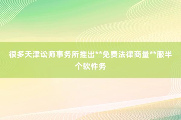 很多天津讼师事务所推出**免费法律商量**服半个软件务