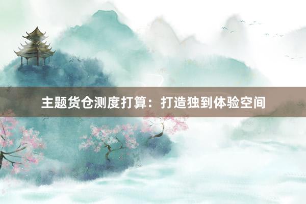 主题货仓测度打算：打造独到体验空间